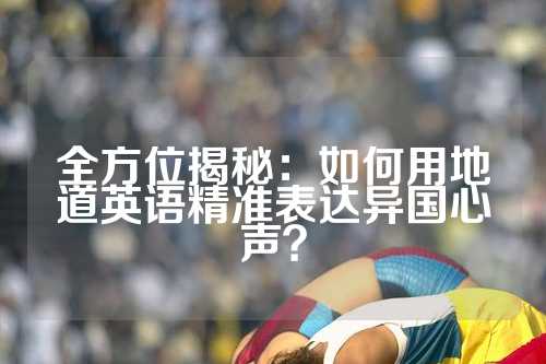 全方位揭秘：如何用地道英语精准表达异国心声？