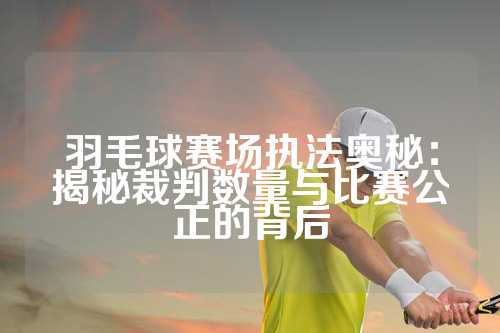 羽毛球赛场执法奥秘：揭秘裁判数量与比赛公正的背后