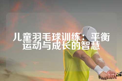 儿童羽毛球训练：平衡运动与成长的智慧