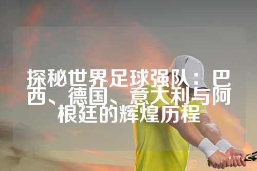 探秘世界足球强队：巴西、德国、意大利与阿根廷的辉煌历程