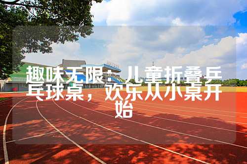趣味无限：儿童折叠乒乓球桌，欢乐从小桌开始