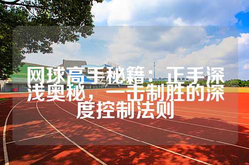 网球高手秘籍：正手深浅奥秘，一击制胜的深度控制法则