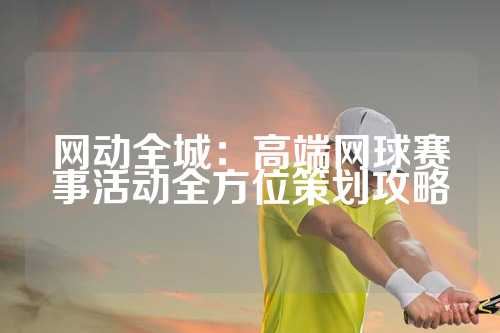 网动全城：高端网球赛事活动全方位策划攻略