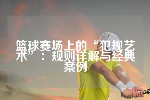 篮球赛场上的“犯规艺术”：规则详解与经典案例