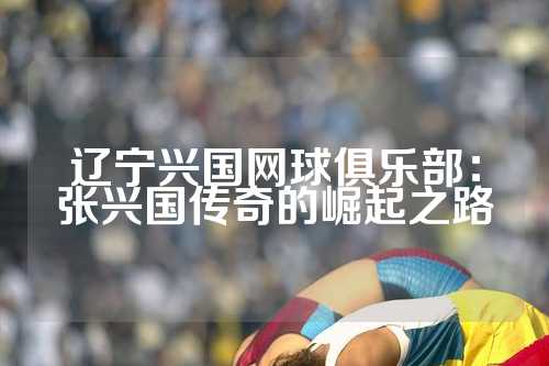 辽宁兴国网球俱乐部：张兴国传奇的崛起之路