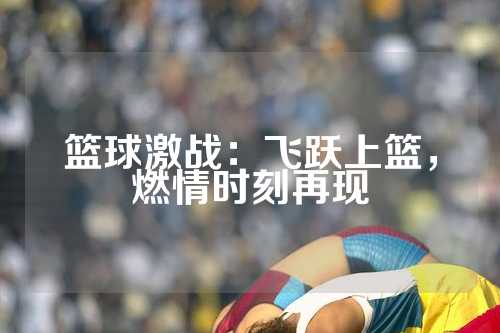 篮球激战：飞跃上篮，燃情时刻再现