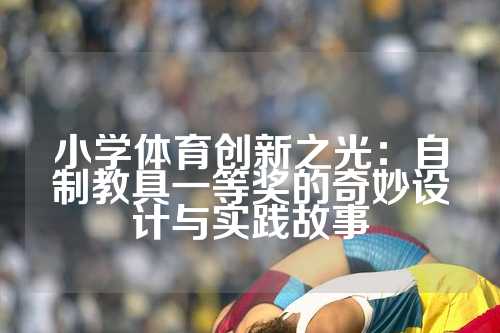 小学体育创新之光：自制教具一等奖的奇妙设计与实践故事