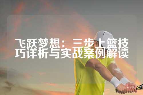 飞跃梦想：三步上篮技巧详析与实战案例解读