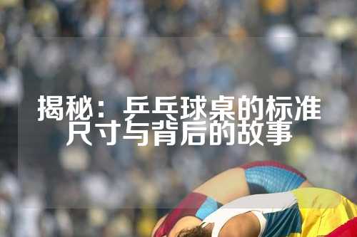 揭秘：乒乓球桌的标准尺寸与背后的故事