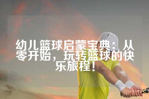 幼儿篮球启蒙宝典：从零开始，玩转篮球的快乐旅程！
