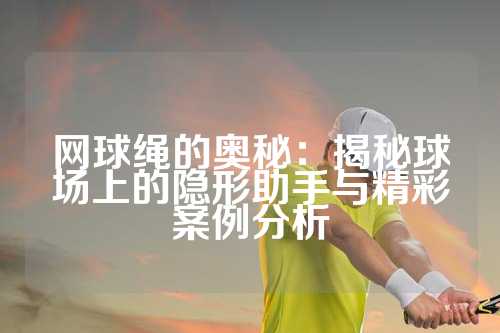 网球绳的奥秘：揭秘球场上的隐形助手与精彩案例分析